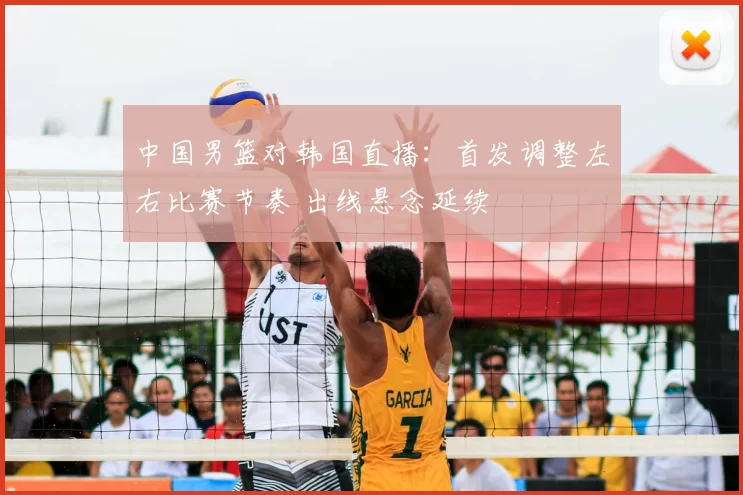 中国男篮对韩国直播：首发调整左右比赛节奏 出线悬念延续