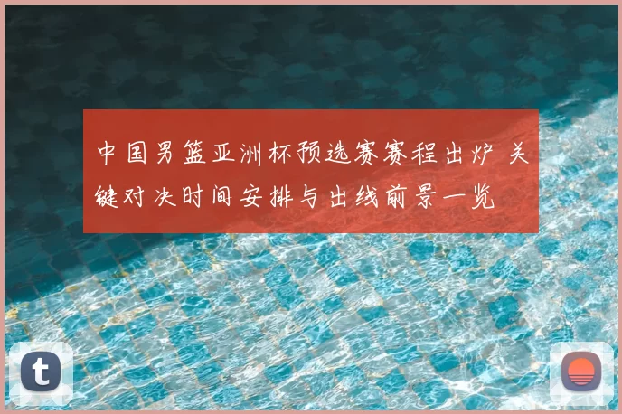 中国男篮亚洲杯预选赛赛程出炉 关键对决时间安排与出线前景一览