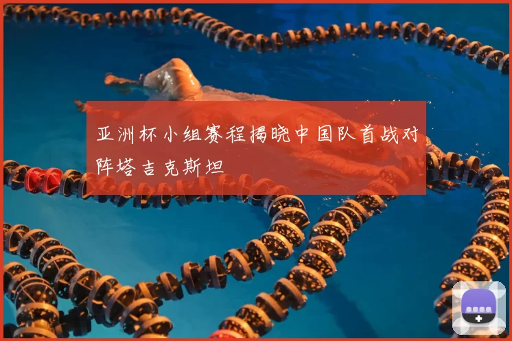 亚洲杯小组赛程揭晓中国队首战对阵塔吉克斯坦