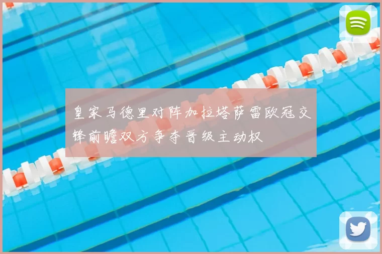 皇家马德里对阵加拉塔萨雷欧冠交锋前瞻双方争夺晋级主动权
