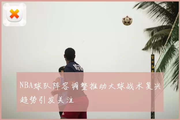 NBA球队阵容调整推动大球战术复兴趋势引发关注