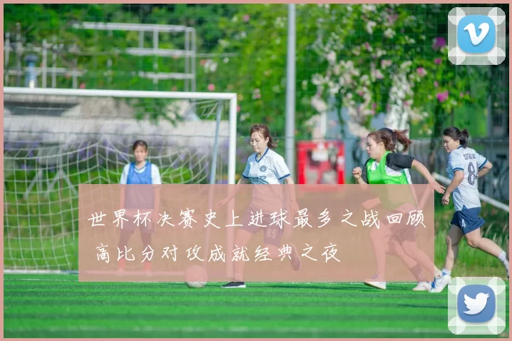 世界杯决赛史上进球最多之战回顾 高比分对攻成就经典之夜