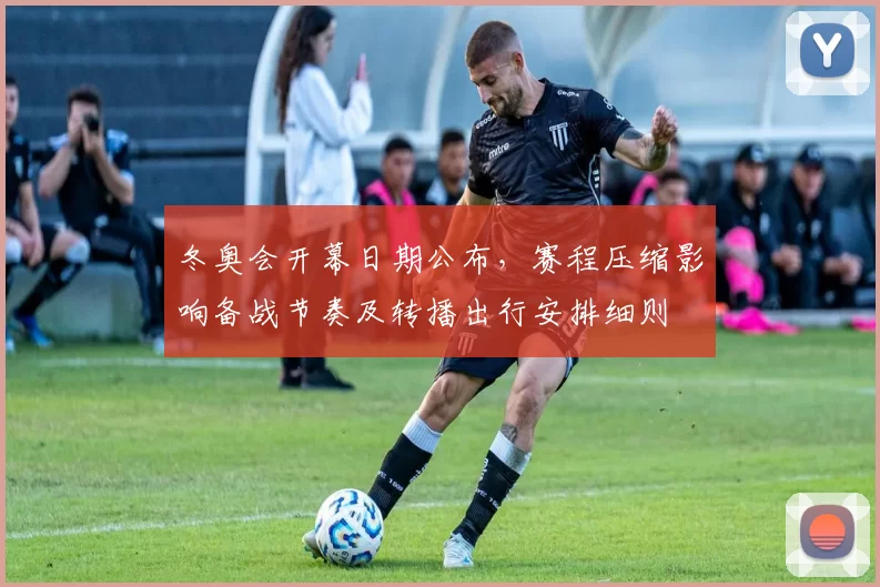 冬奥会开幕日期公布，赛程压缩影响备战节奏及转播出行安排细则