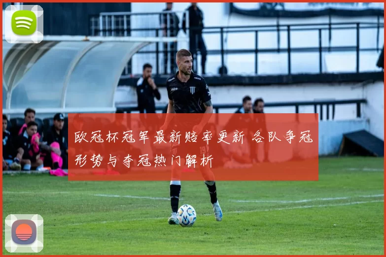 欧冠杯冠军最新赔率更新 各队争冠形势与夺冠热门解析