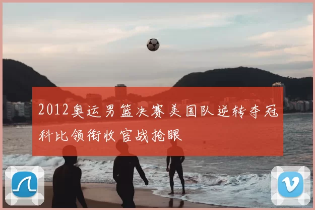 2012奥运男篮决赛美国队逆转夺冠科比领衔收官战抢眼