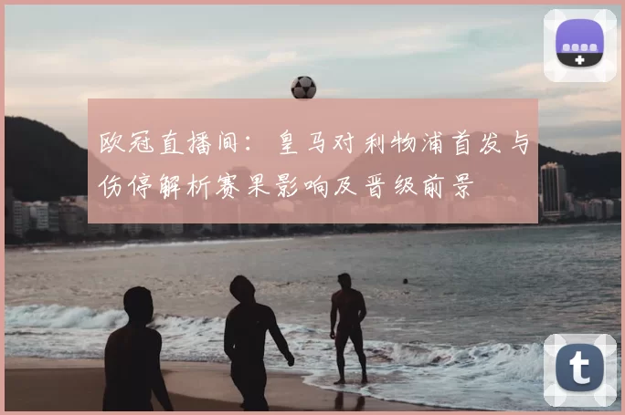 欧冠直播间：皇马对利物浦首发与伤停解析赛果影响及晋级前景