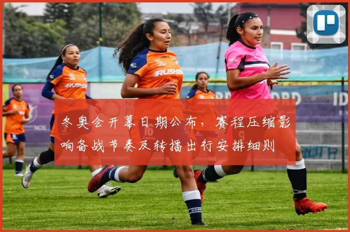 冬奥会开幕日期公布，赛程压缩影响备战节奏及转播出行安排细则