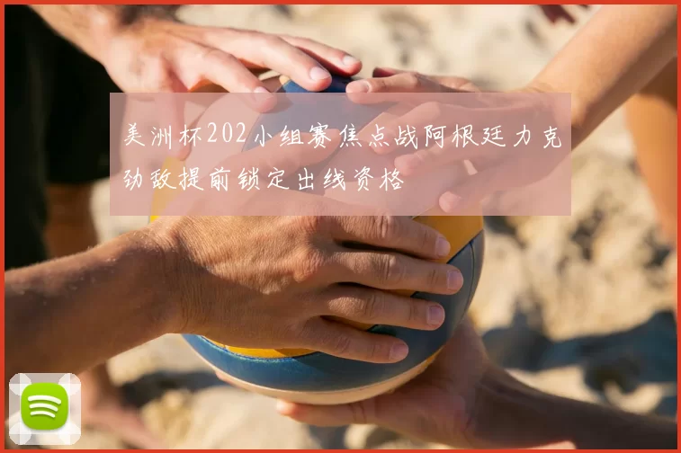 美洲杯202小组赛焦点战阿根廷力克劲敌提前锁定出线资格