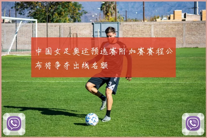 中国女足奥运预选赛附加赛赛程公布将争夺出线名额