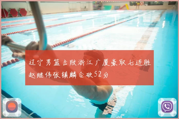 辽宁男篮击败浙江广厦豪取七连胜赵继伟张镇麟合砍52分