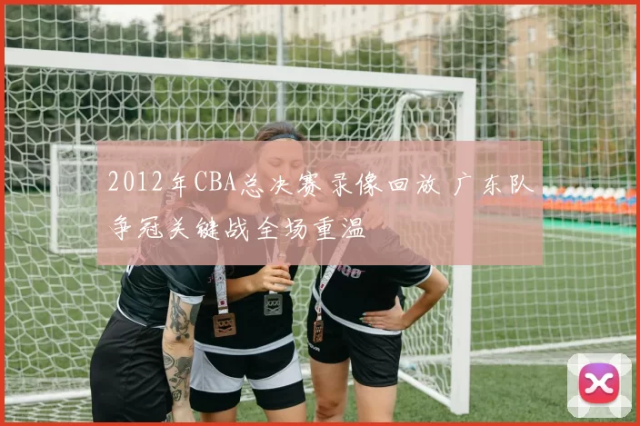 2012年CBA总决赛录像回放 广东队争冠关键战全场重温