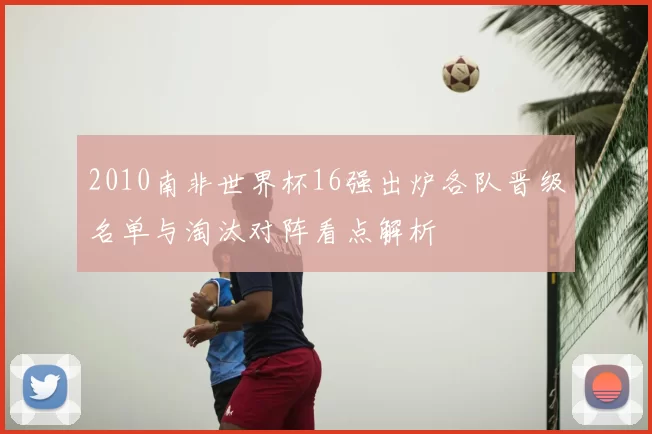 2010南非世界杯16强出炉各队晋级名单与淘汰对阵看点解析