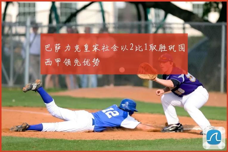 巴萨力克皇家社会以2比1取胜巩固西甲领先优势