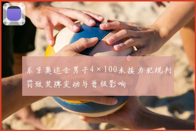 东京奥运会男子4×100米接力犯规判罚致奖牌变动与晋级影响