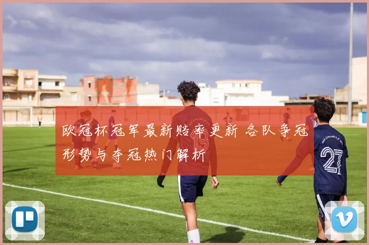 欧冠杯冠军最新赔率更新 各队争冠形势与夺冠热门解析