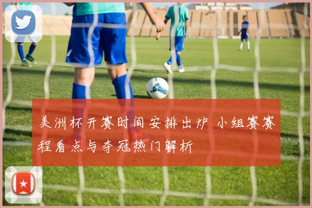 美洲杯开赛时间安排出炉 小组赛赛程看点与夺冠热门解析