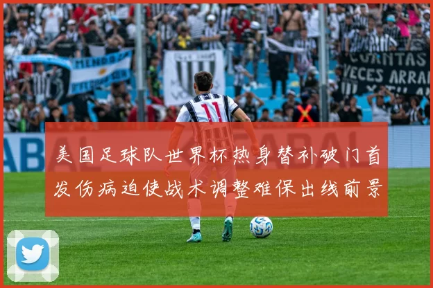 美国足球队世界杯热身替补破门首发伤病迫使战术调整难保出线前景受考验