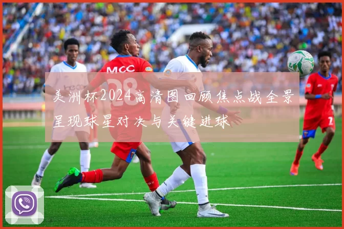 美洲杯2024高清图回顾焦点战全景呈现球星对决与关键进球