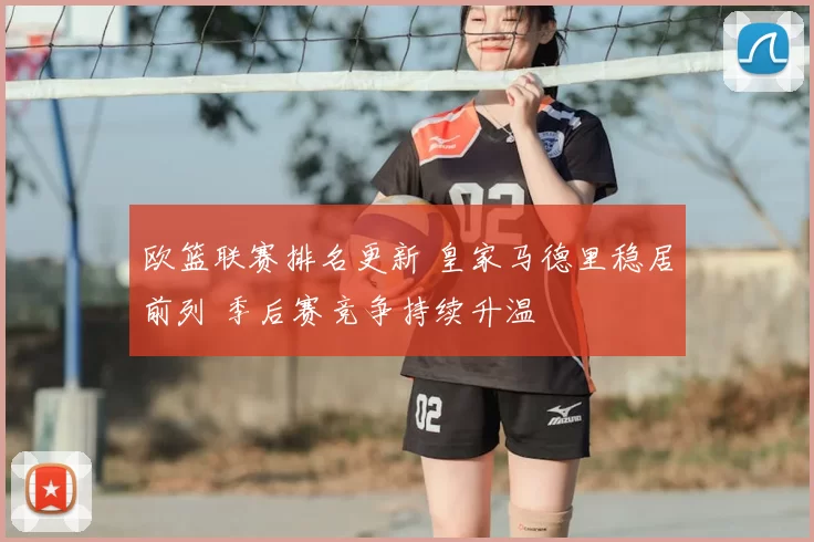 欧篮联赛排名更新 皇家马德里稳居前列 季后赛竞争持续升温