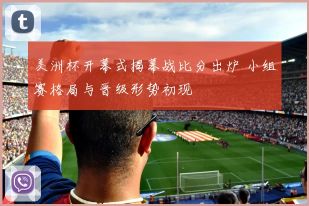 美洲杯开幕式揭幕战比分出炉 小组赛格局与晋级形势初现