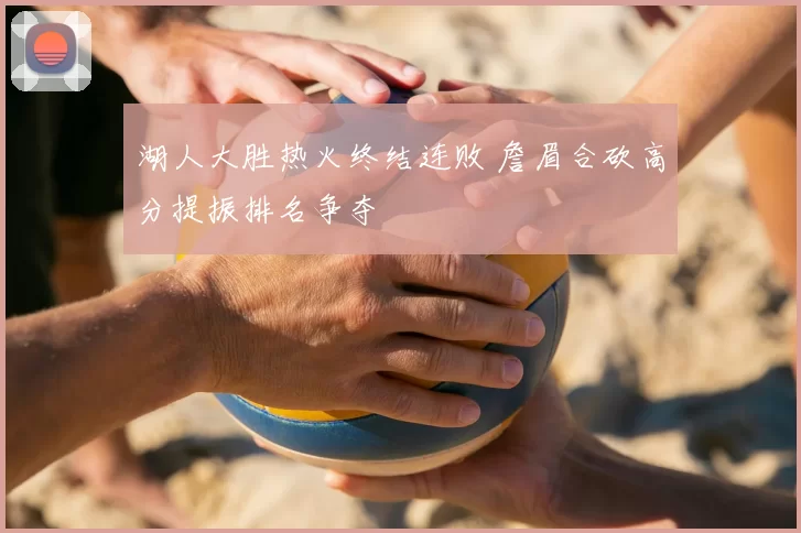 湖人大胜热火终结连败 詹眉合砍高分提振排名争夺