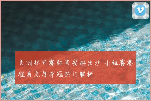 美洲杯开赛时间安排出炉 小组赛赛程看点与夺冠热门解析