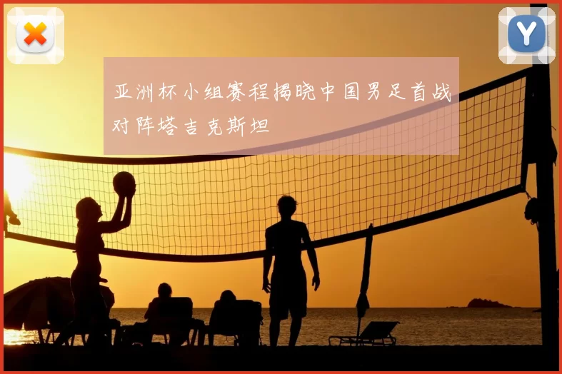 亚洲杯小组赛程揭晓中国男足首战对阵塔吉克斯坦