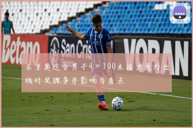 东京奥运会男子4×100米接力意外出线对奖牌争夺影响与看点