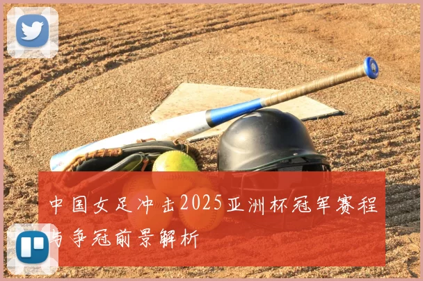 中国女足冲击2025亚洲杯冠军赛程与争冠前景解析