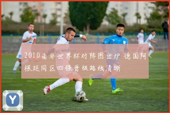 2010南非世界杯对阵图出炉 德国阿根廷同区四强晋级路线清晰