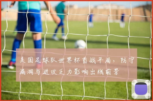 美国足球队世界杯首战平局，防守漏洞与进攻乏力影响出线前景