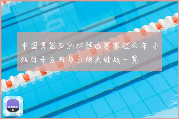 中国男篮亚洲杯预选赛赛程公布 小组对手分布与出线关键战一览