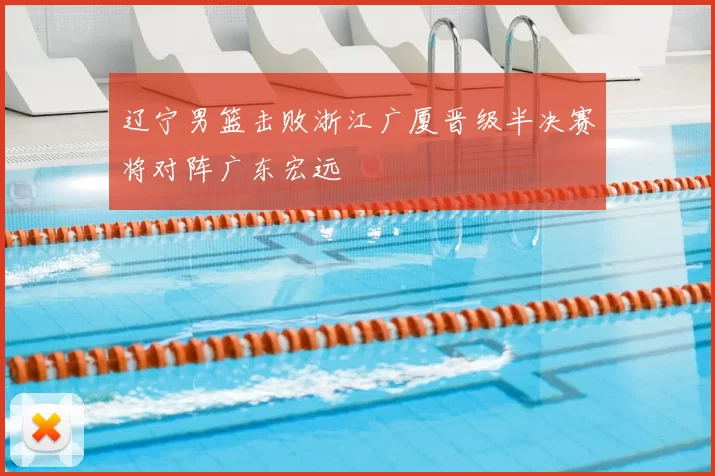 辽宁男篮击败浙江广厦晋级半决赛将对阵广东宏远
