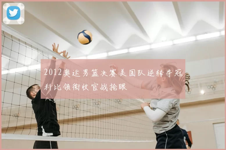 2012奥运男篮决赛美国队逆转夺冠科比领衔收官战抢眼