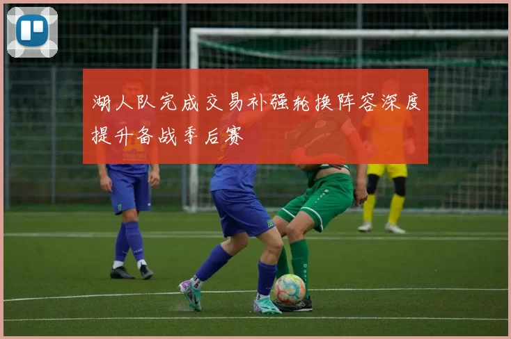 湖人队完成交易补强轮换阵容深度提升备战季后赛