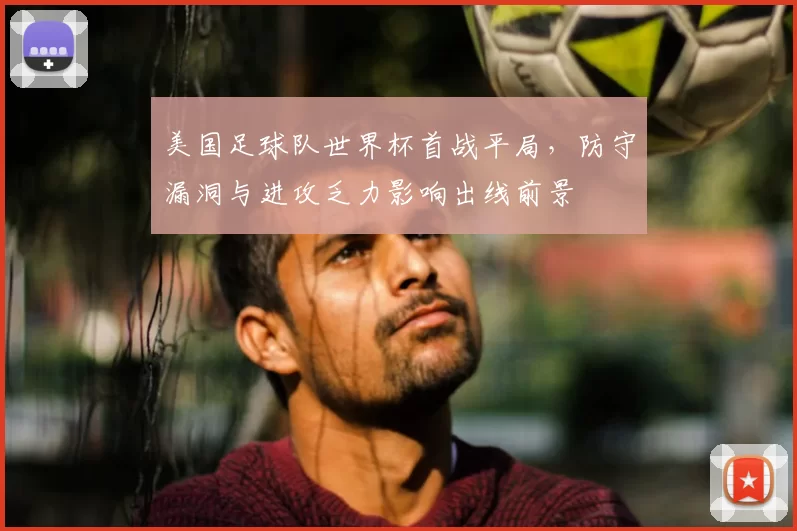美国足球队世界杯首战平局，防守漏洞与进攻乏力影响出线前景