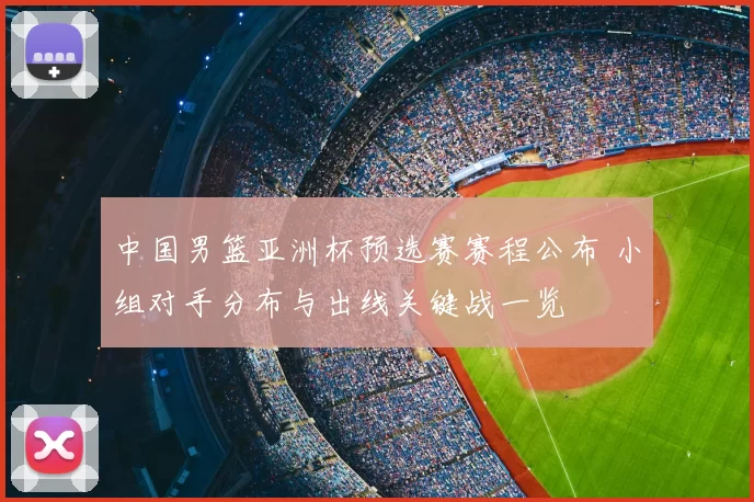 中国男篮亚洲杯预选赛赛程公布 小组对手分布与出线关键战一览