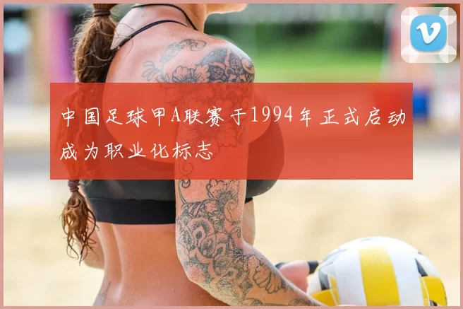 中国足球甲A联赛于1994年正式启动成为职业化标志