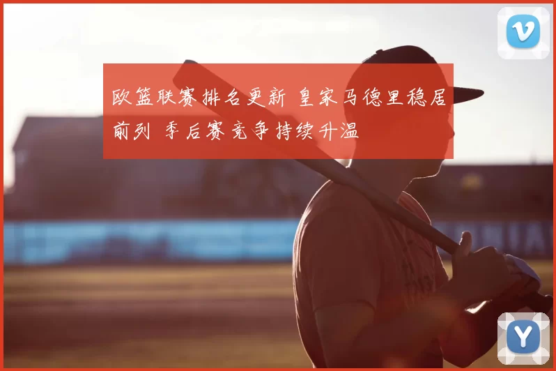 欧篮联赛排名更新 皇家马德里稳居前列 季后赛竞争持续升温
