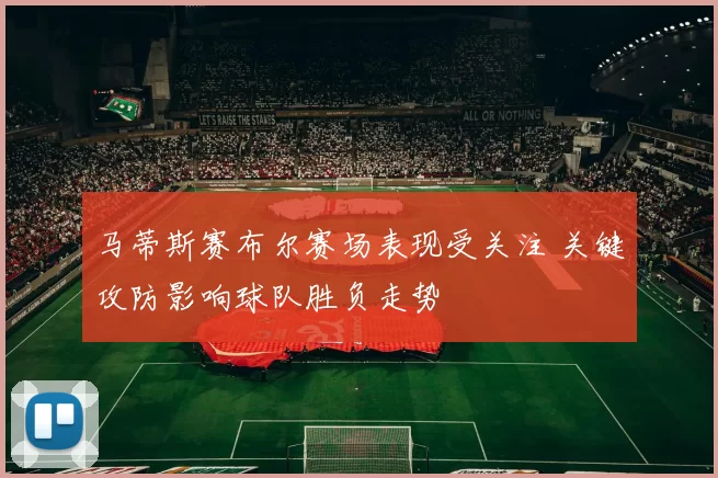马蒂斯赛布尔赛场表现受关注 关键攻防影响球队胜负走势
