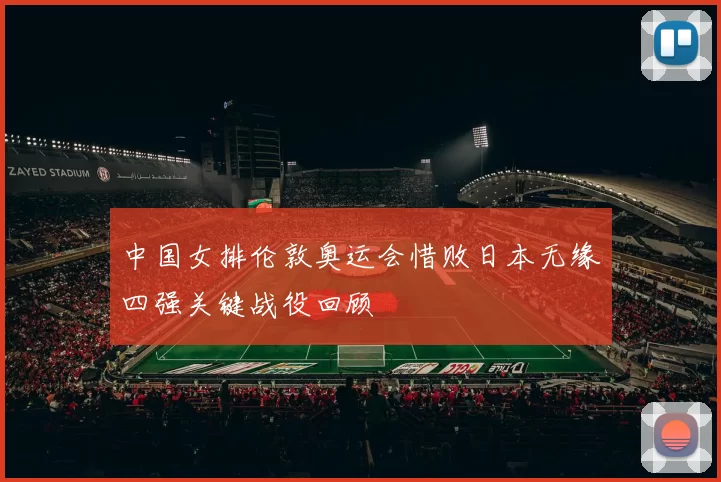 中国女排伦敦奥运会惜败日本无缘四强关键战役回顾