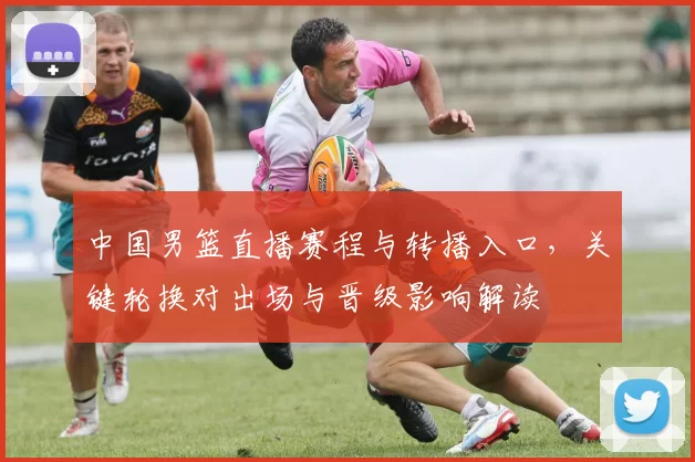 中国男篮直播赛程与转播入口，关键轮换对出场与晋级影响解读