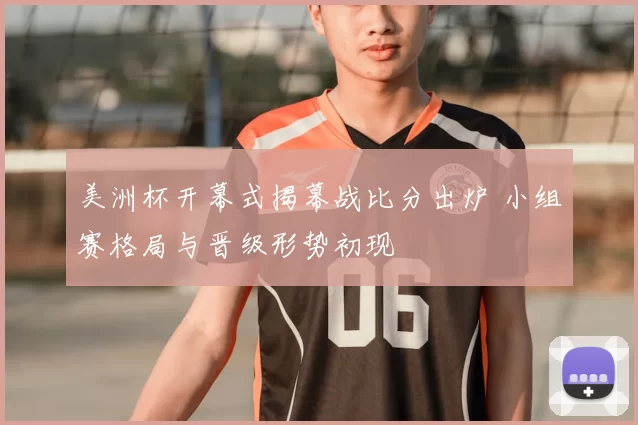 美洲杯开幕式揭幕战比分出炉 小组赛格局与晋级形势初现