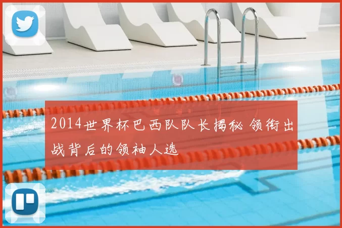 2014世界杯巴西队队长揭秘 领衔出战背后的领袖人选