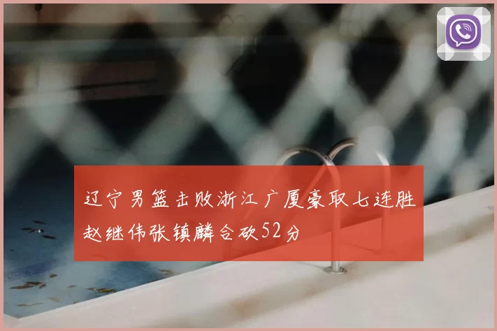 辽宁男篮击败浙江广厦豪取七连胜赵继伟张镇麟合砍52分