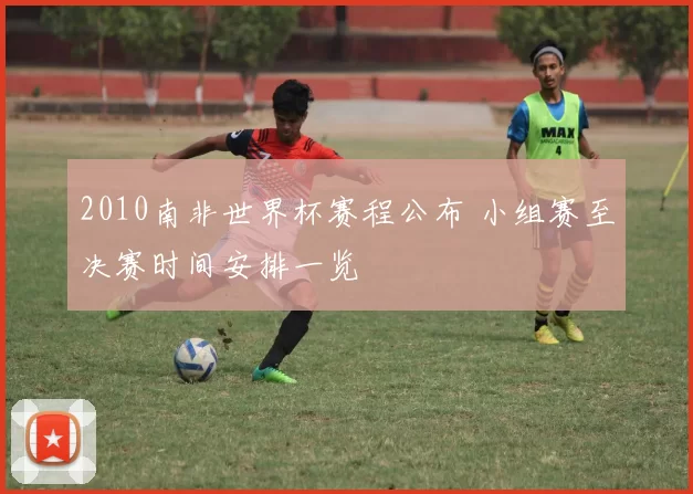 2010南非世界杯赛程公布 小组赛至决赛时间安排一览