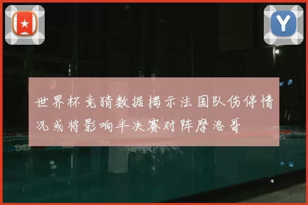 世界杯竞猜数据揭示法国队伤停情况或将影响半决赛对阵摩洛哥