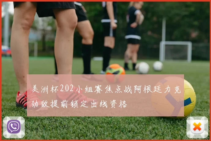 美洲杯202小组赛焦点战阿根廷力克劲敌提前锁定出线资格