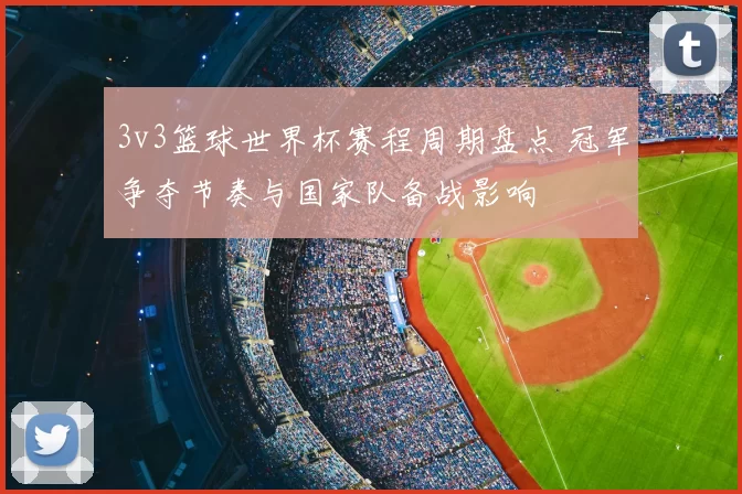 3v3篮球世界杯赛程周期盘点 冠军争夺节奏与国家队备战影响