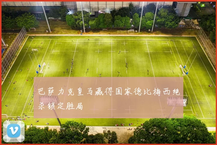 巴萨力克皇马赢得国家德比梅西绝杀锁定胜局